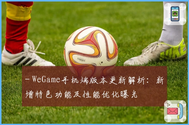 - WeGame手机端版本更新解析：新增特色功能及性能优化曝光