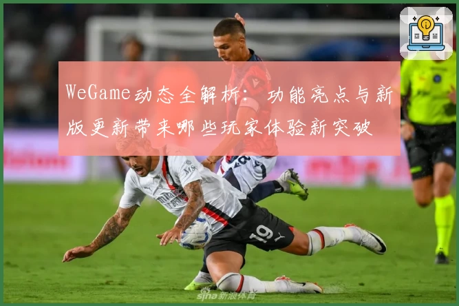WeGame动态全解析：功能亮点与新版更新带来哪些玩家体验新突破