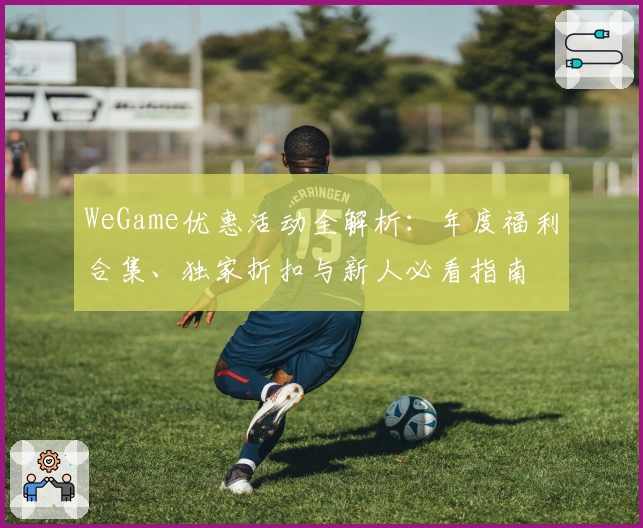WeGame优惠活动全解析：年度福利合集、独家折扣与新人必看指南