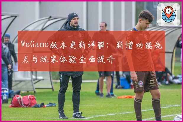 WeGame版本更新详解：新增功能亮点与玩家体验全面提升