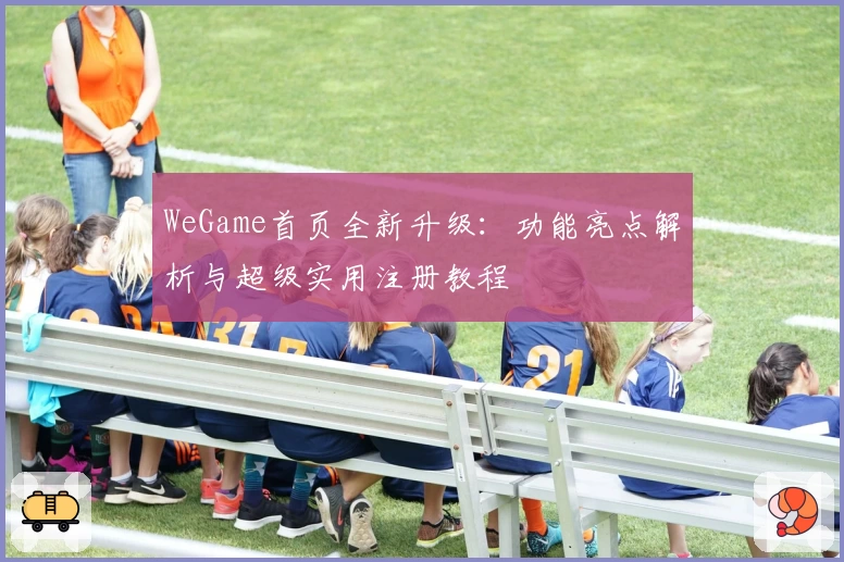 WeGame首页全新升级：功能亮点解析与超级实用注册教程