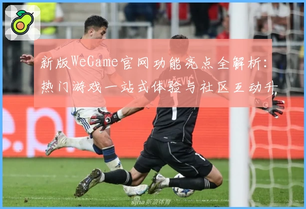 新版WeGame官网功能亮点全解析:热门游戏一站式体验与社区互动升级