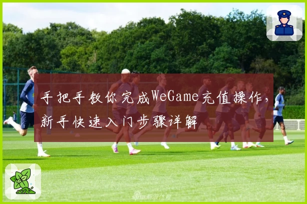 手把手教你完成WeGame充值操作，新手快速入门步骤详解