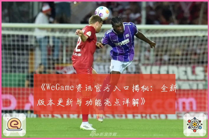 《WeGame资讯官方入口揭秘：全新版本更新与功能亮点详解》