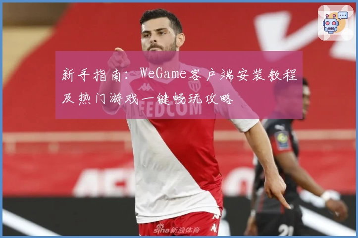 新手指南：WeGame客户端安装教程及热门游戏一键畅玩攻略