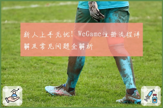 新人上手无忧！WeGame注册流程详解及常见问题全解析