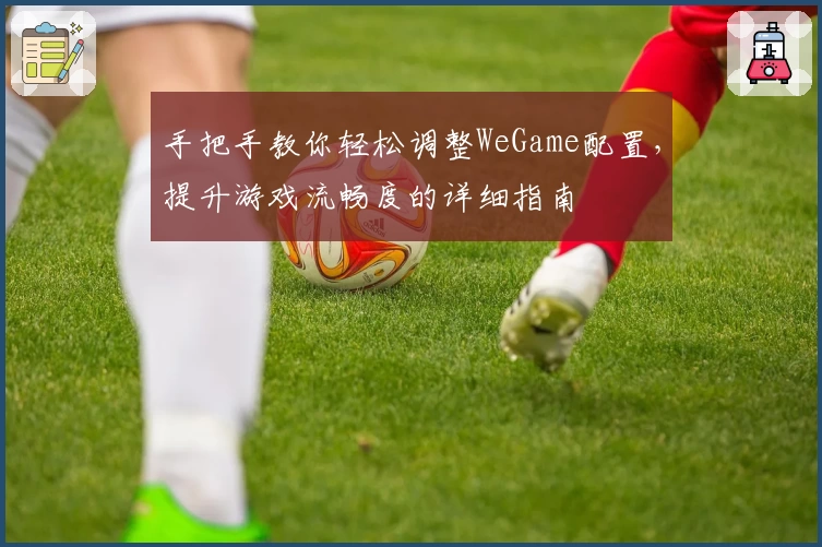 手把手教你轻松调整WeGame配置，提升游戏流畅度的详细指南