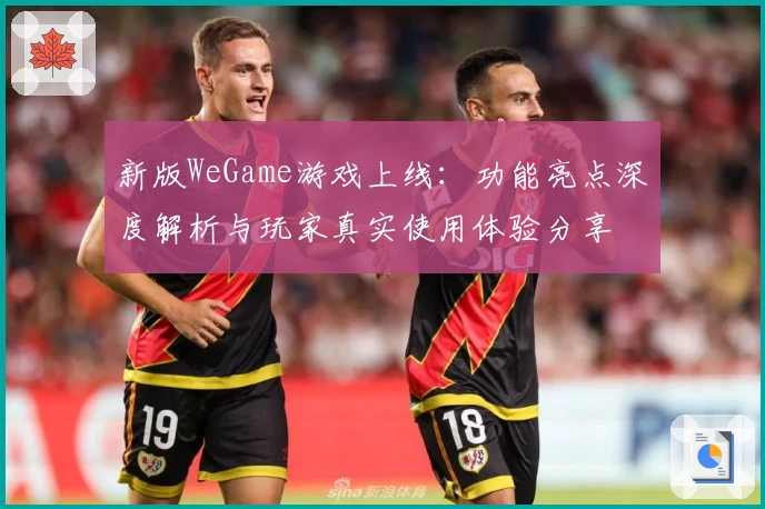 新版WeGame游戏上线：功能亮点深度解析与玩家真实使用体验分享