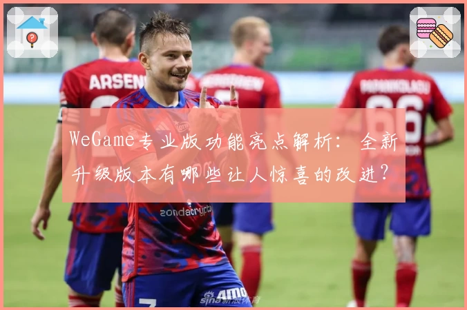 WeGame专业版功能亮点解析：全新升级版本有哪些让人惊喜的改进？