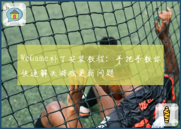WeGame补丁安装教程：手把手教你快速解决游戏更新问题