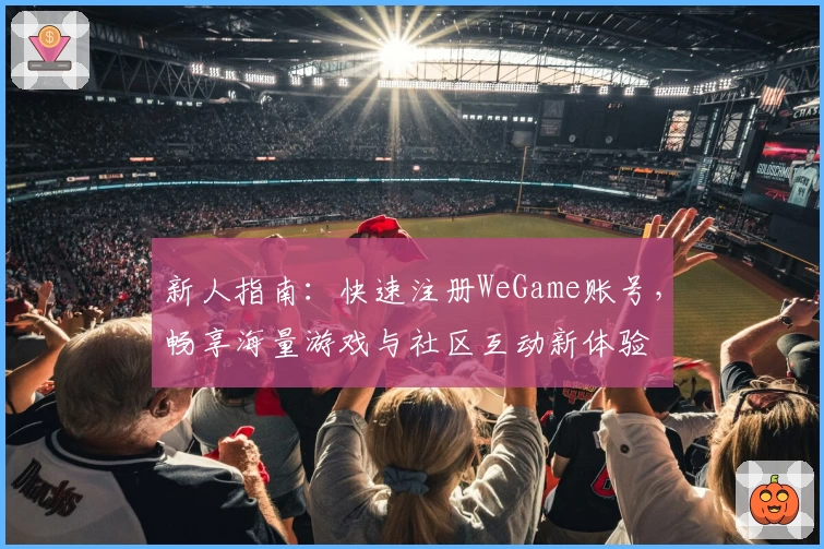 新人指南：快速注册WeGame账号，畅享海量游戏与社区互动新体验