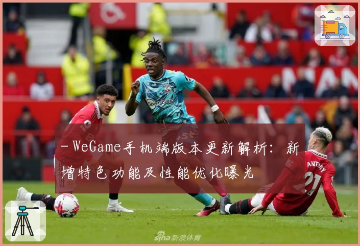 - WeGame手机端版本更新解析：新增特色功能及性能优化曝光