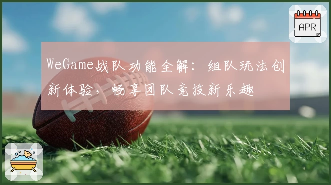 WeGame战队功能全解：组队玩法创新体验，畅享团队竞技新乐趣