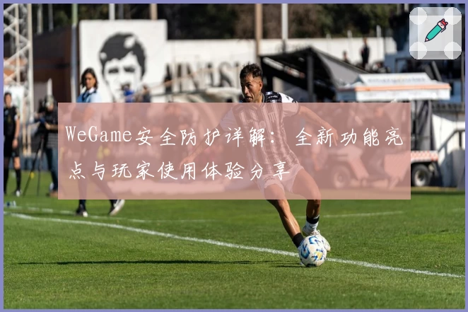 WeGame安全防护详解：全新功能亮点与玩家使用体验分享