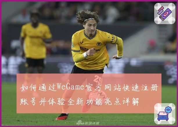 如何通过WeGame官方网站快速注册账号并体验全新功能亮点详解
