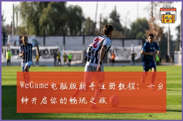 WeGame电脑版新手注册教程：一分钟开启你的畅玩之旅