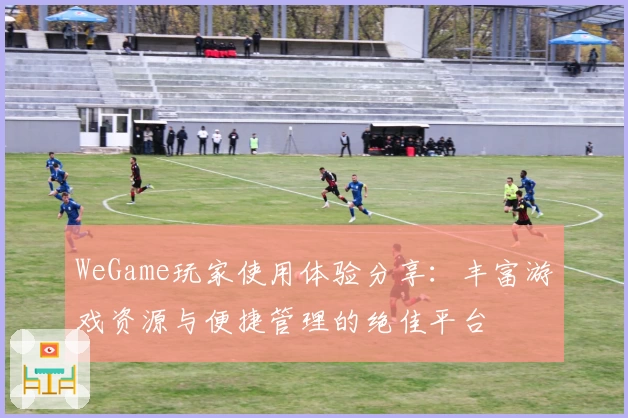 WeGame玩家使用体验分享：丰富游戏资源与便捷管理的绝佳平台